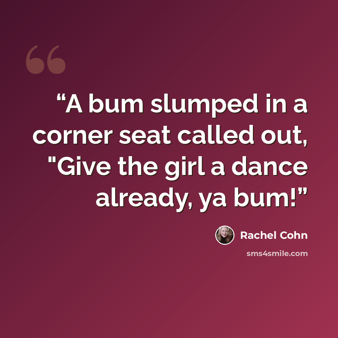 “A bum slumped in a corner seat called out, "Give the girl a dance already, ya bum!” quote by Rachel Cohn
