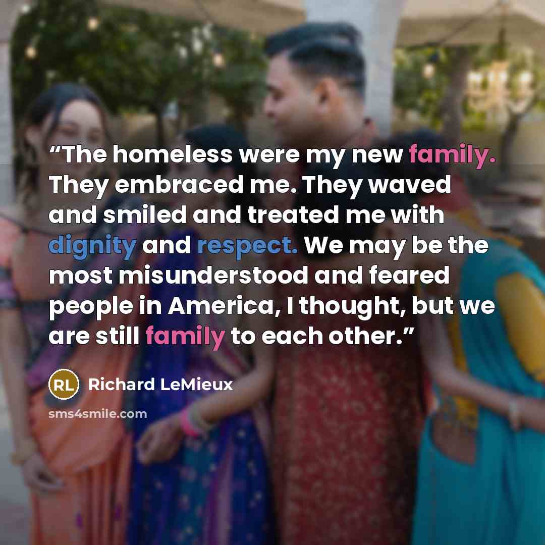 “The homeless were my new family. They embraced me. They waved and smiled and treated me with dignity and respect. We may be the most misunderstood and feared people in America, I thought, but we are still family to each other.” quote by Richard LeMieux