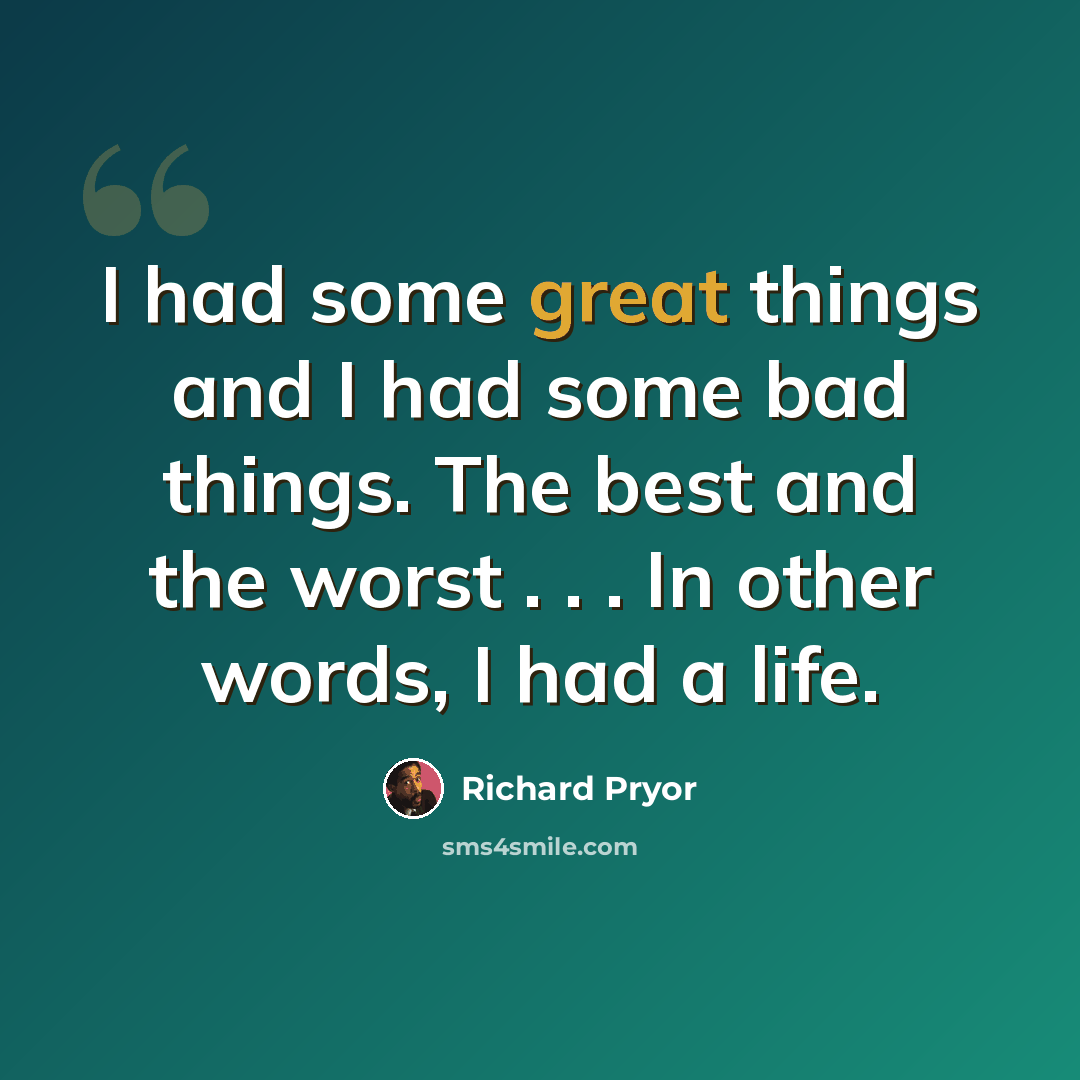 “I had some great things and I had some bad things. The best and the worst . . . In other words, I had a life.” quote by Richard Pryor