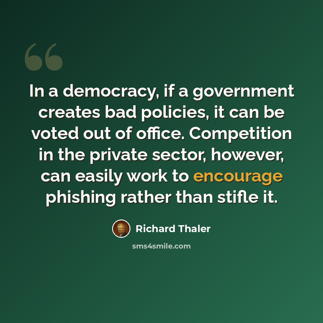 “In a democracy, if a government creates bad policies, it can be voted out of office. Competition in the private sector, however, can easily work to encourage phishing rather than stifle it.” quote by Richard Thaler