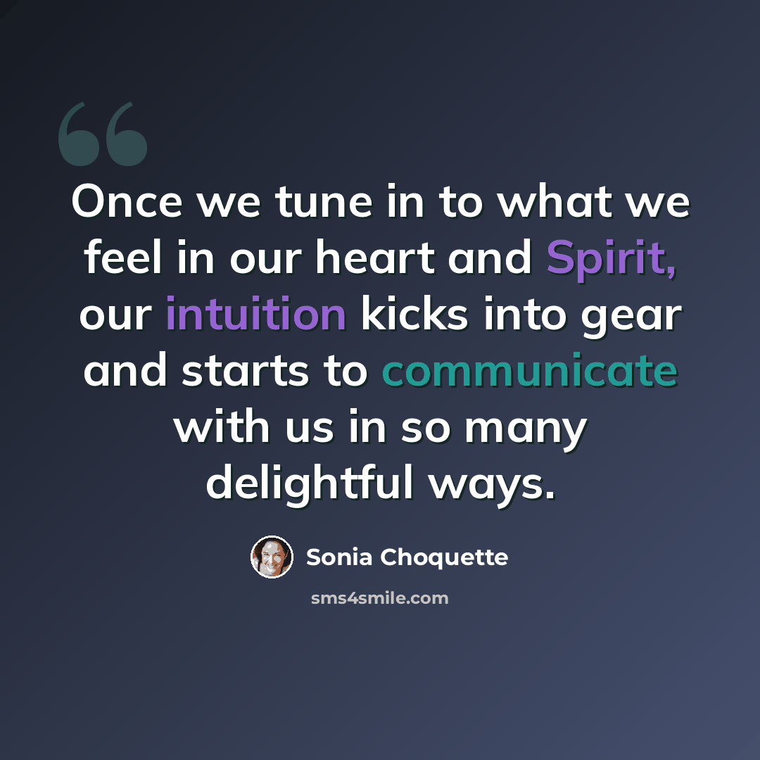 “Once we tune in to what we feel in our heart and Spirit, our intuition kicks into gear and starts to communicate with us in so many delightful ways.” quote by Sonia Choquette