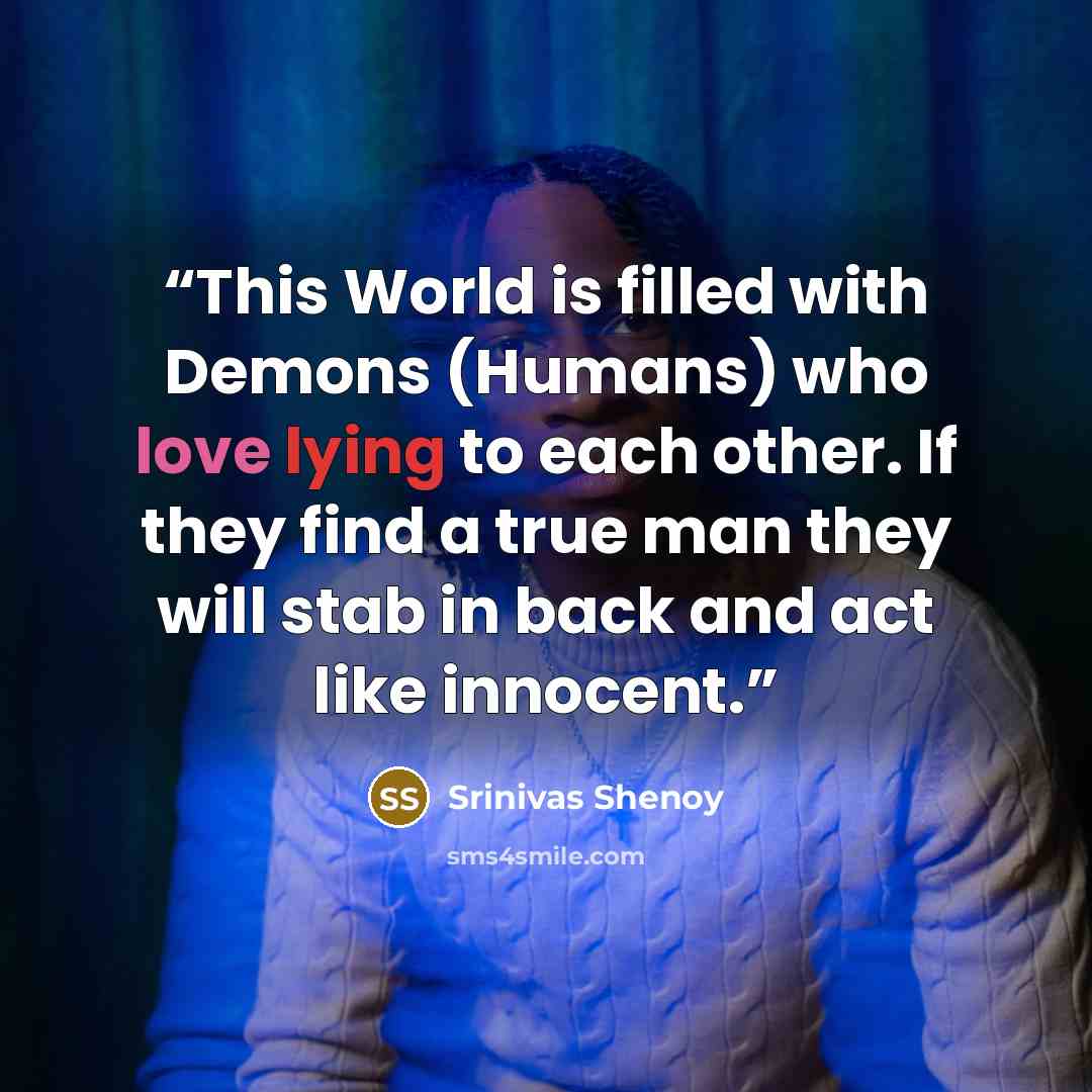 “This World is filled with Demons (Humans) who love lying to each other. If they find a true man they will stab in back and act like innocent.” quote by Srinivas Shenoy