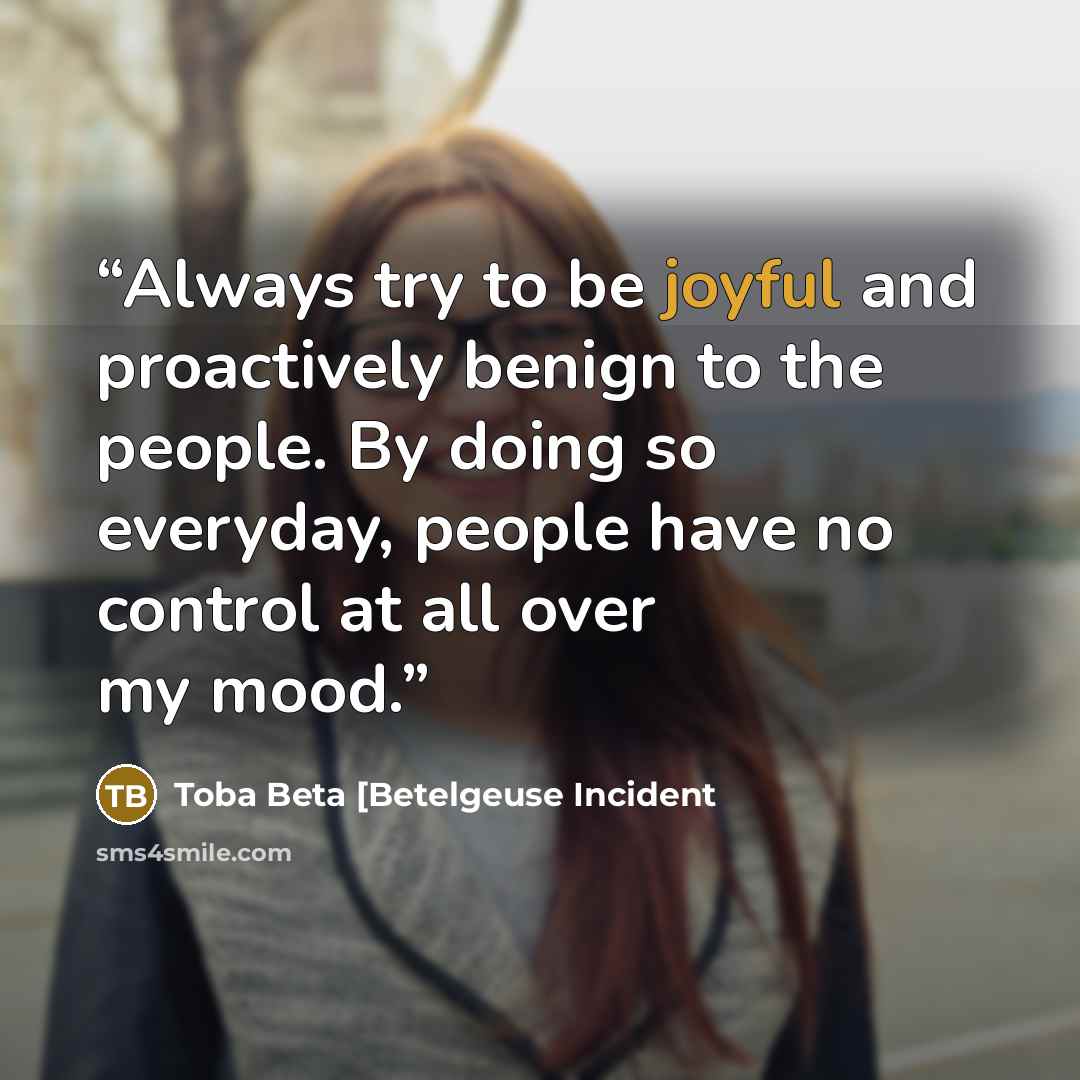 “Always try to be joyful and proactively benign to the people. By doing so everyday, people have no control at all over my mood.” quote by Toba Beta [Betelgeuse Incident