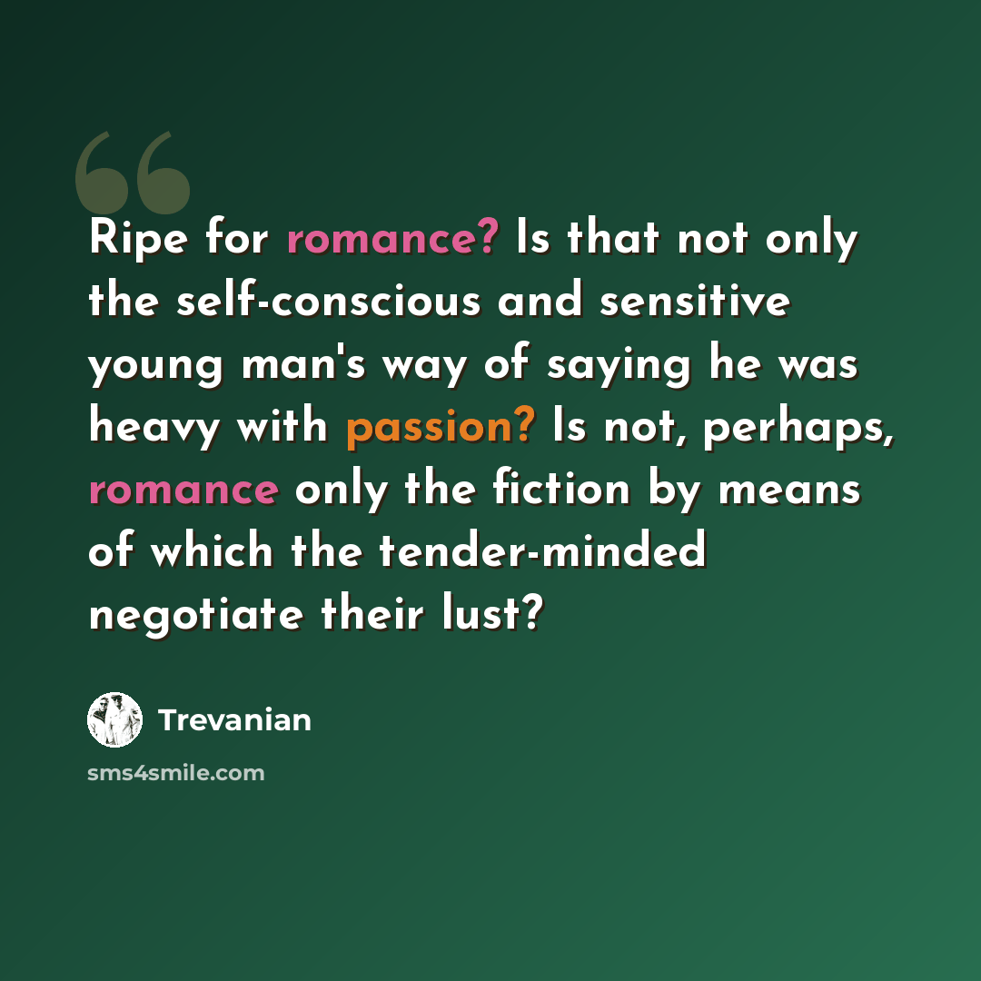 “Ripe for romance? Is that not only the self-conscious and sensitive young man's way of saying he was heavy with passion? Is not, perhaps, romance only the fiction by means of which the tender-minded negotiate their lust?” quote by Trevanian