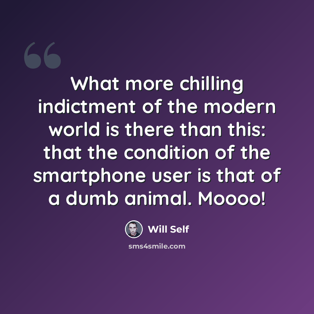“What more chilling indictment of the modern world is there than this: that the condition of the smartphone user is that of a dumb animal. Moooo!” quote by Will Self