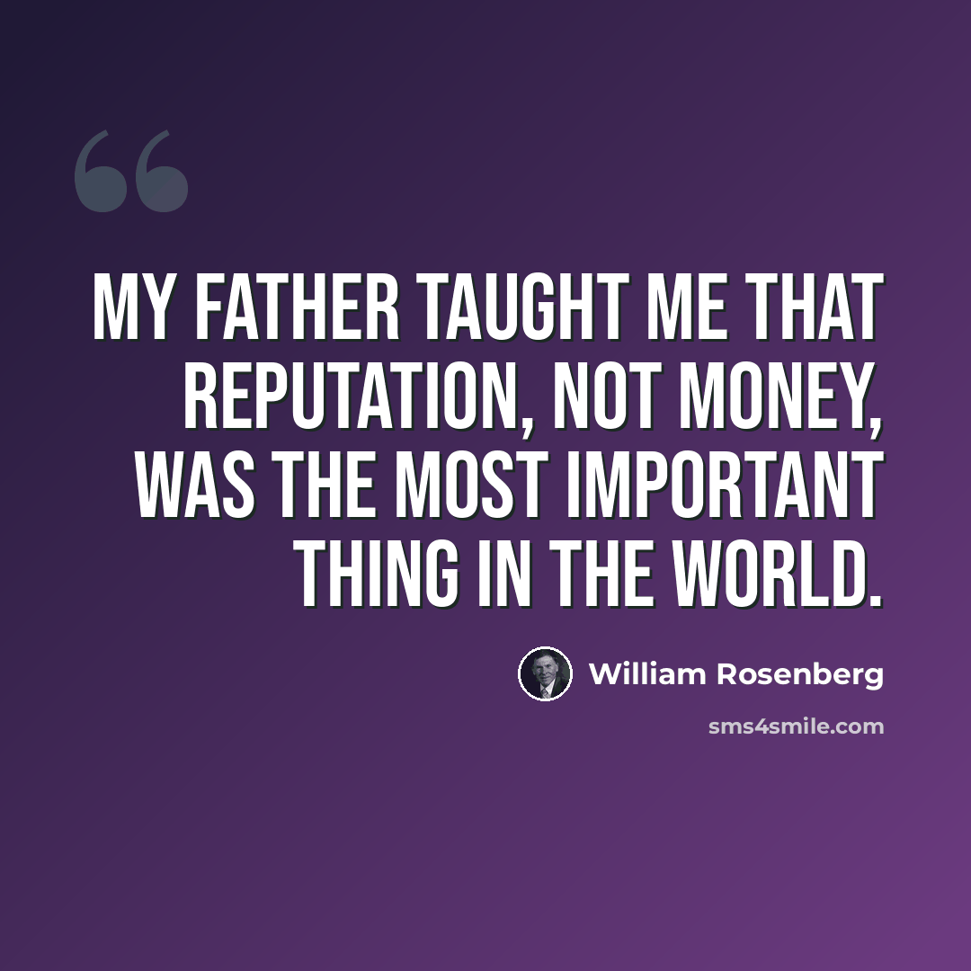 “My father taught me that reputation, not money, was the most important thing in the world.” quote by William Rosenberg