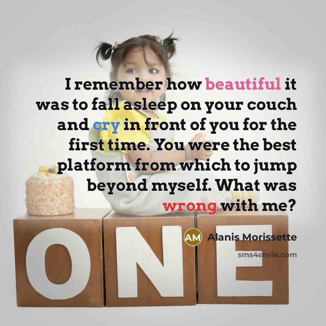 “I remember how beautiful it was to fall asleep on your couch and cry in front of you for the first time. You were the best platform from which to jump beyond myself. What was wrong with me?” quote by Alanis Morissette