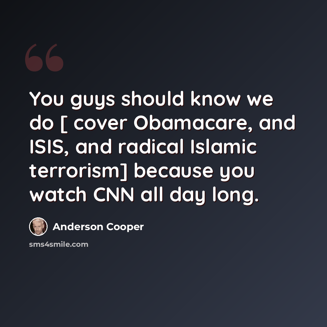 “You guys should know we do [ cover Obamacare, and ISIS, and radical Islamic terrorism] because you watch CNN all day long.” quote by Anderson Cooper