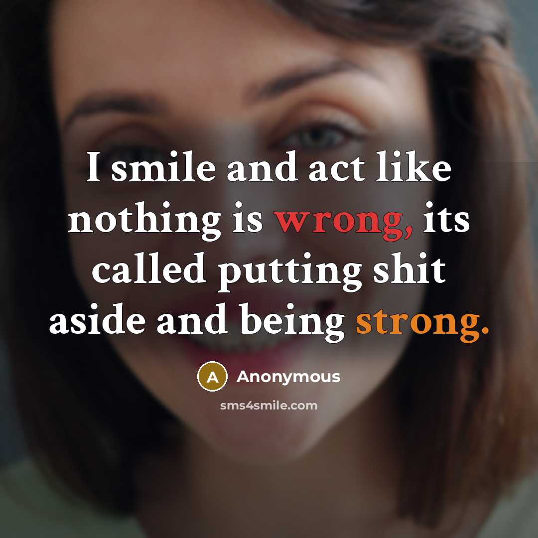 “I smile and act like nothing is wrong, its called putting shit aside and being strong.” quote by Anonymous