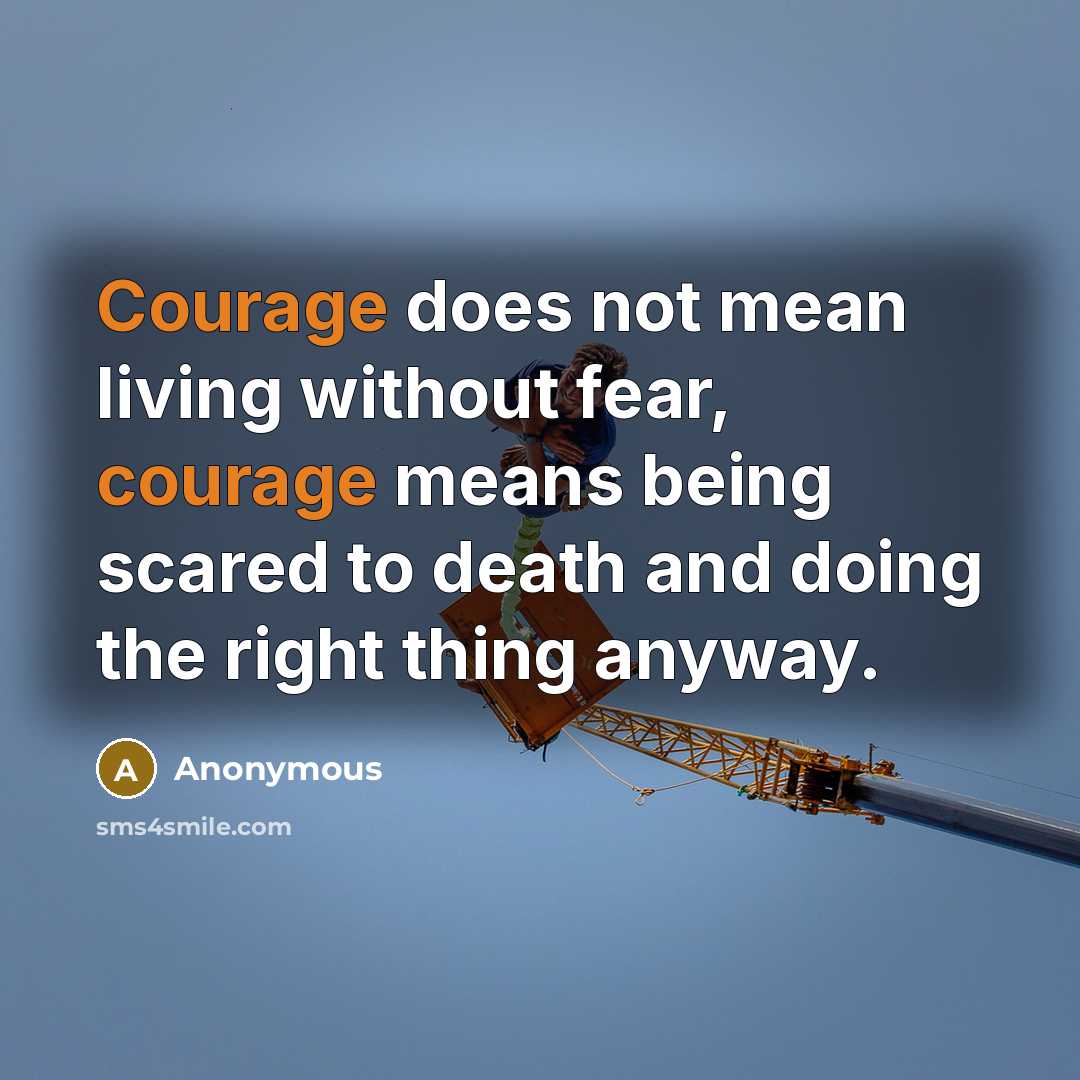 “Courage does not mean living without fear, courage means being scared to death and doing the right thing anyway.” quote by Anonymous