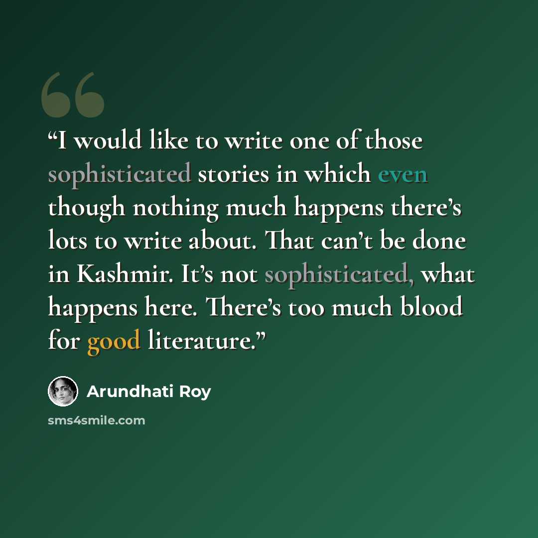 “I would like to write one of those sophisticated stories in which even though nothing much happens there’s lots to write about. That can’t be done in Kashmir. It’s not sophisticated, what happens here. There’s too much blood for good literature.” quote by Arundhati Roy