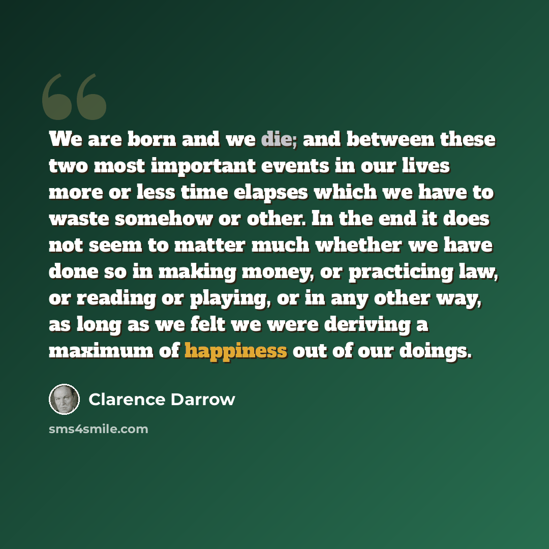 “We are born and we die; and between these two most important events in our lives more or less time elapses which we have to waste somehow or other. In the end it does not seem to matter much whether we have done so in making money, or practicing law, or reading or playing, or in any other way, as…” quote by Clarence Darrow