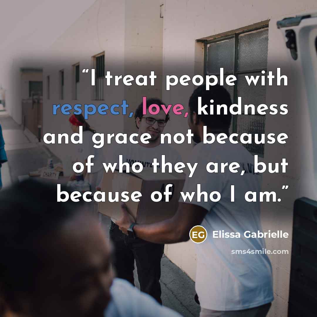 “I treat people with respect, love, kindness and grace not because of who they are, but because of who I am.” quote by Elissa Gabrielle