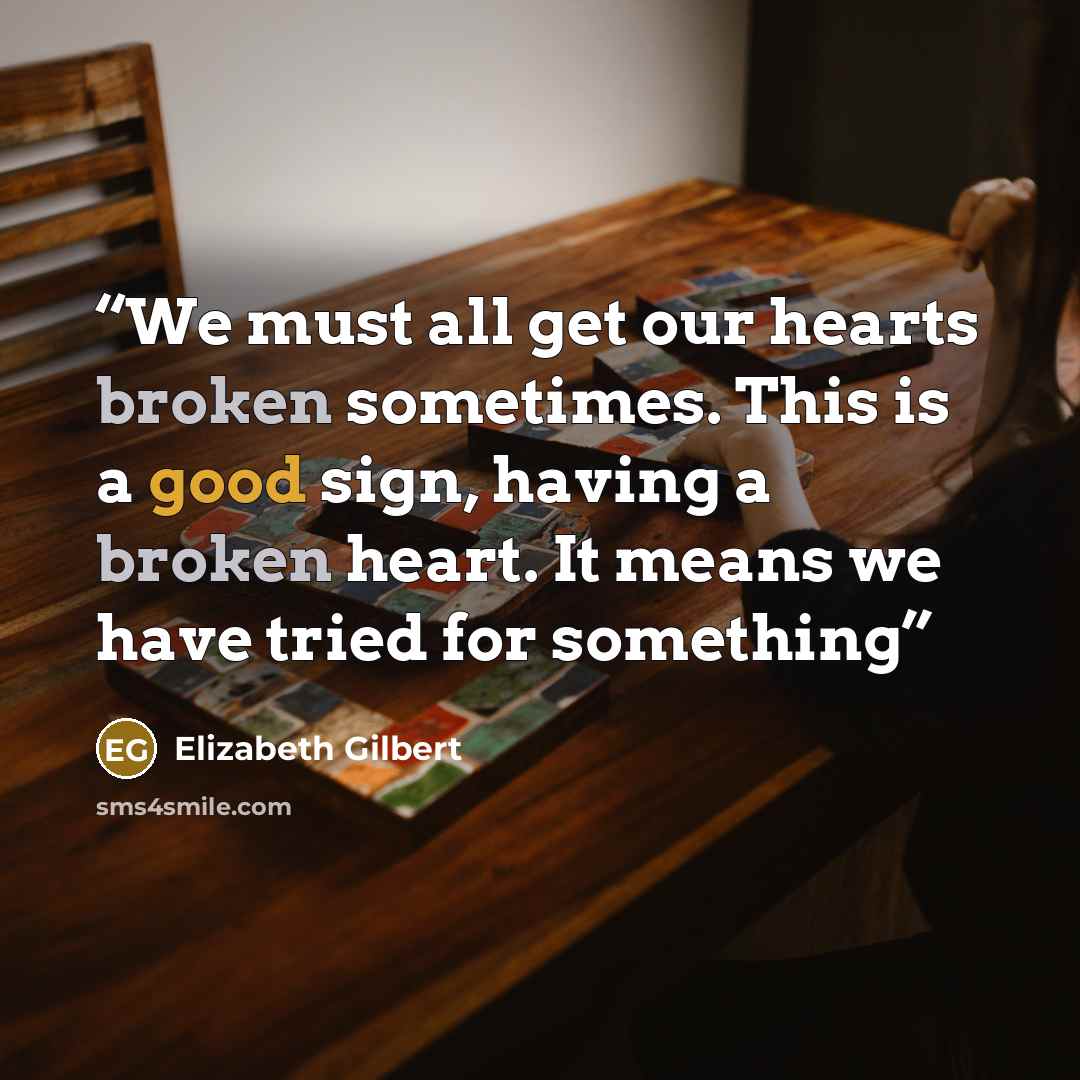 “We must all get our hearts broken sometimes. This is a good sign, having a broken heart. It means we have tried for something” quote by Elizabeth Gilbert