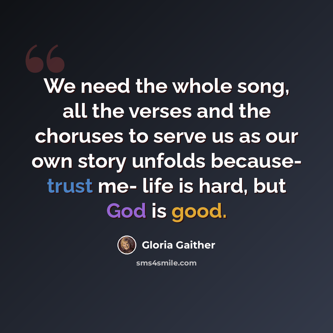 “We need the whole song, all the verses and the choruses to serve us as our own story unfolds because- trust me- life is hard, but God is good.” quote by Gloria Gaither