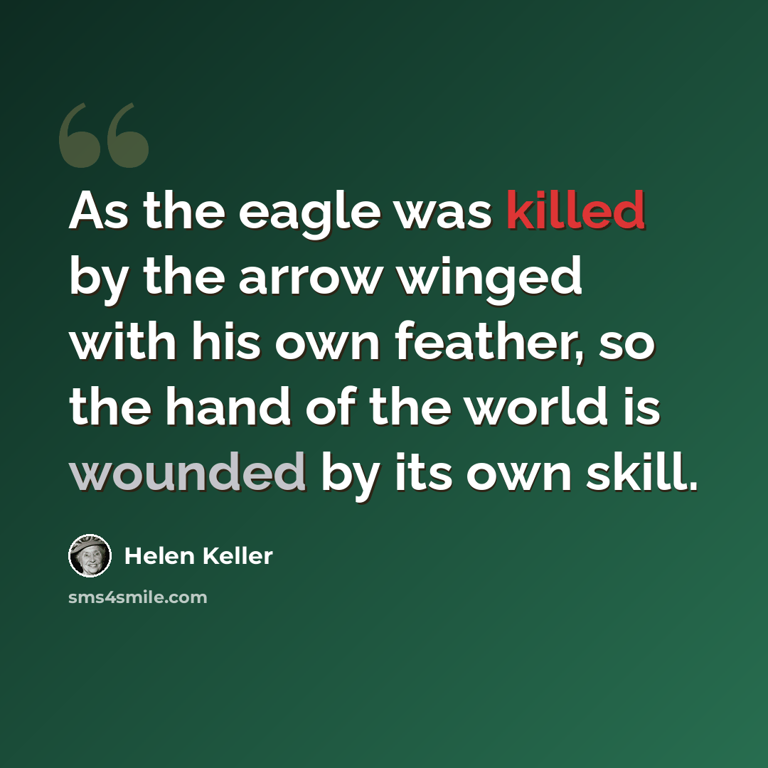 “As the eagle was killed by the arrow winged with his own feather, so the hand of the world is wounded by its own skill.” quote by Helen Keller