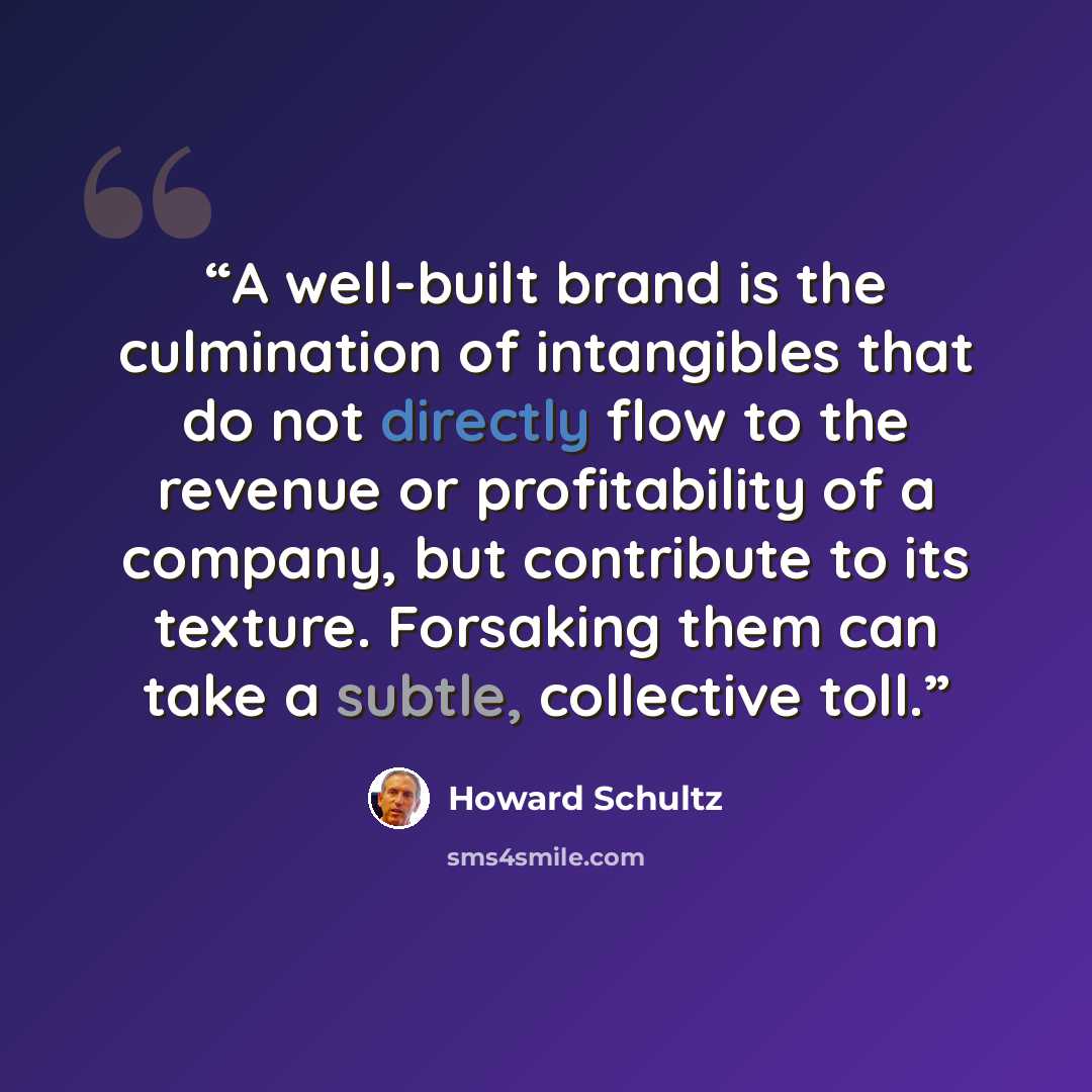 “A well-built brand is the culmination of intangibles that do not directly flow to the revenue or profitability of a company, but contribute to its texture. Forsaking them can take a subtle, collective toll.” quote by Howard Schultz