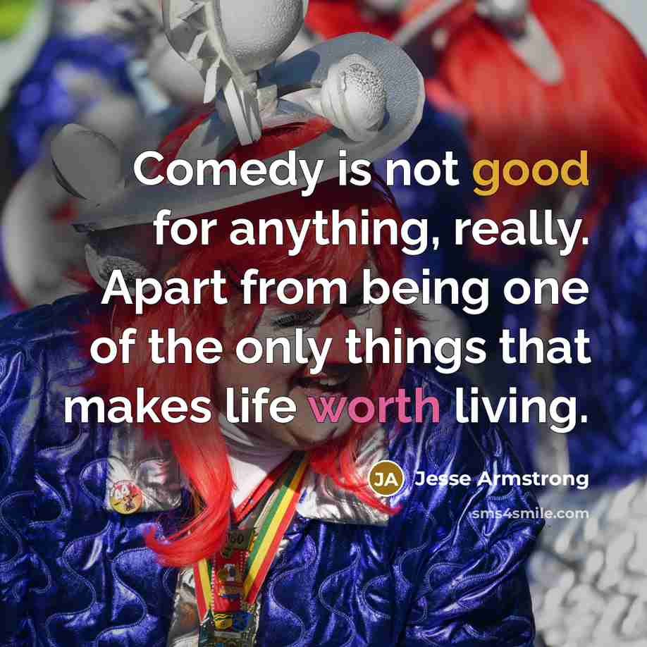 “Comedy is not good for anything, really. Apart from being one of the only things that makes life worth living.” quote by Jesse Armstrong
