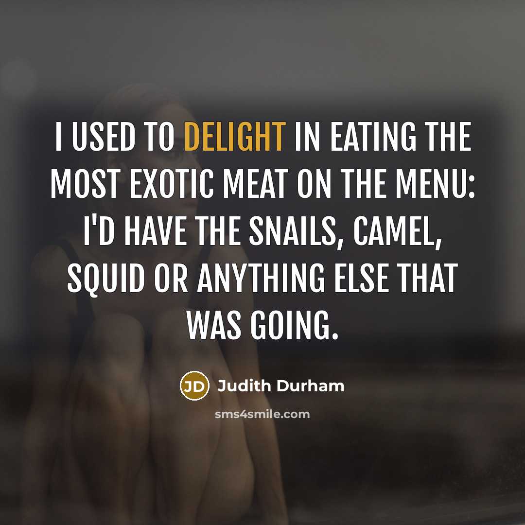 “I used to delight in eating the most exotic meat on the menu: I'd have the snails, camel, squid or anything else that was going.” quote by Judith Durham