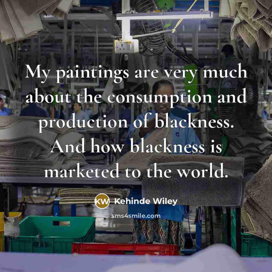 “My paintings are very much about the consumption and production of blackness. And how blackness is marketed to the world.” quote by Kehinde Wiley