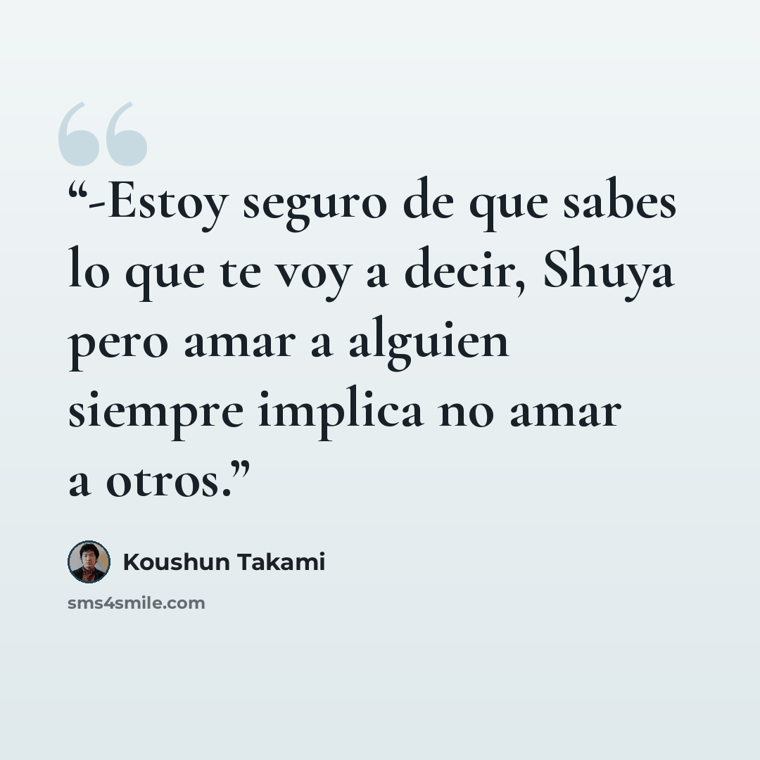“-Estoy seguro de que sabes lo que te voy a decir, Shuya pero amar a alguien siempre implica no amar a otros.” quote by Koushun Takami
