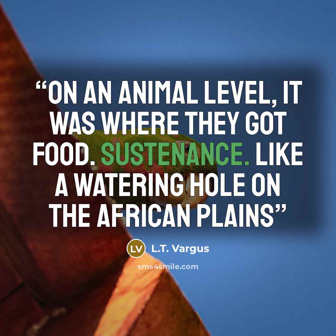 “On an animal level, it was where they got food. Sustenance. Like a watering hole on the African plains” quote by L.T. Vargus