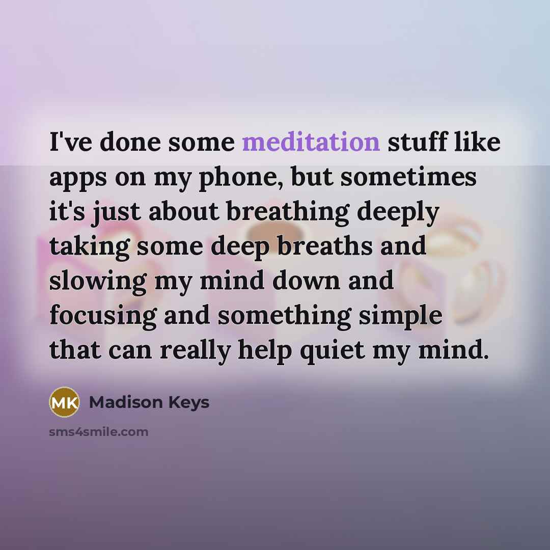 “I've done some meditation stuff like apps on my phone, but sometimes it's just about breathing deeply taking some deep breaths and slowing my mind down and focusing and something simple that can really help quiet my mind.” quote by Madison Keys