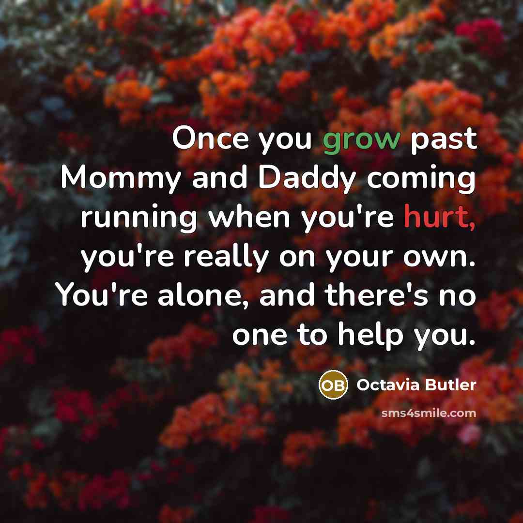 “Once you grow past Mommy and Daddy coming running when you're hurt, you're really on your own. You're alone, and there's no one to help you.” quote by Octavia Butler