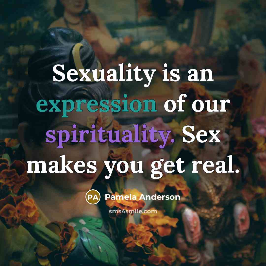 “Sexuality is an expression of our spirituality. Sex makes you get real.” quote by Pamela Anderson