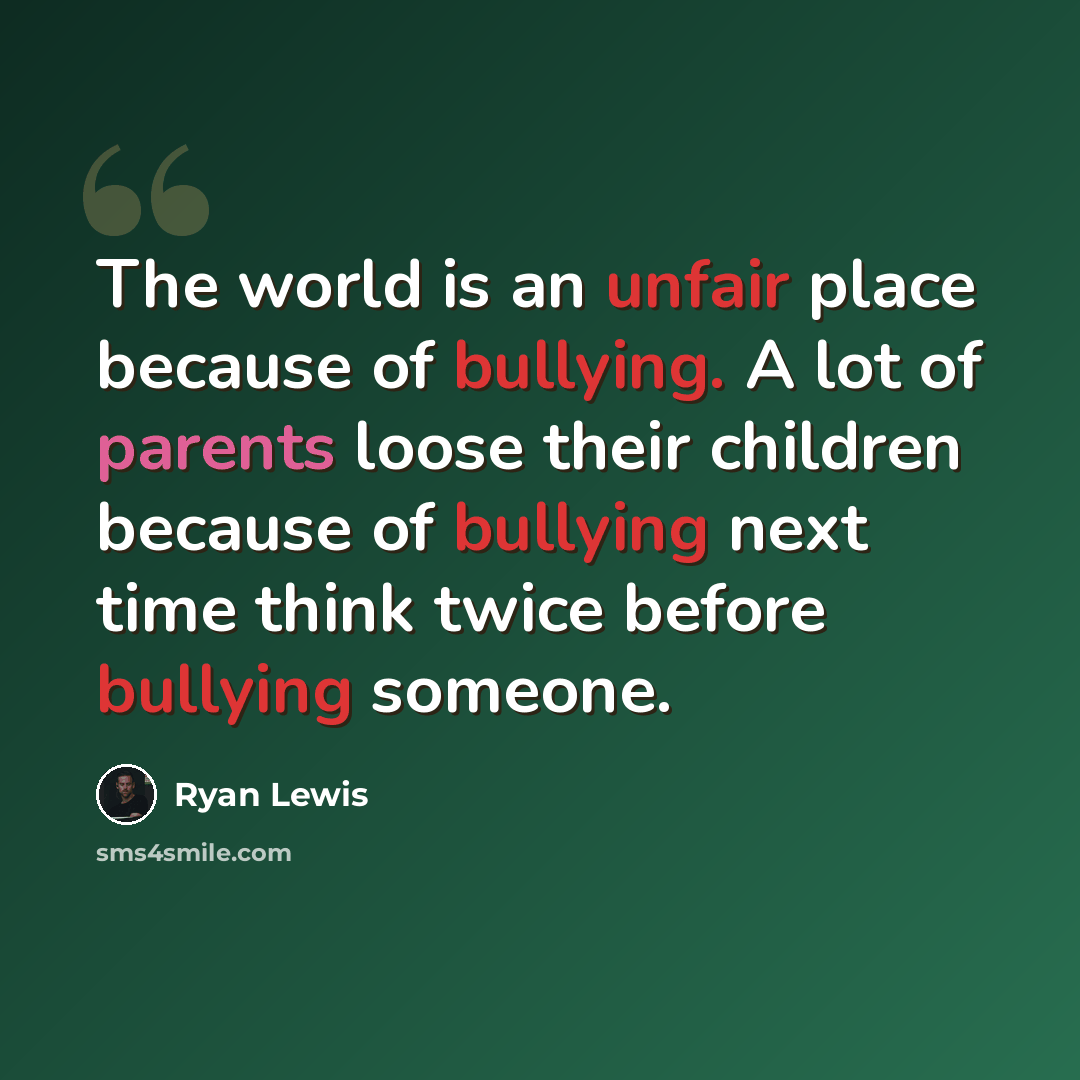 “The world is an unfair place because of bullying. A lot of parents loose their children because of bullying next time think twice before bullying someone.” quote by Ryan Lewis