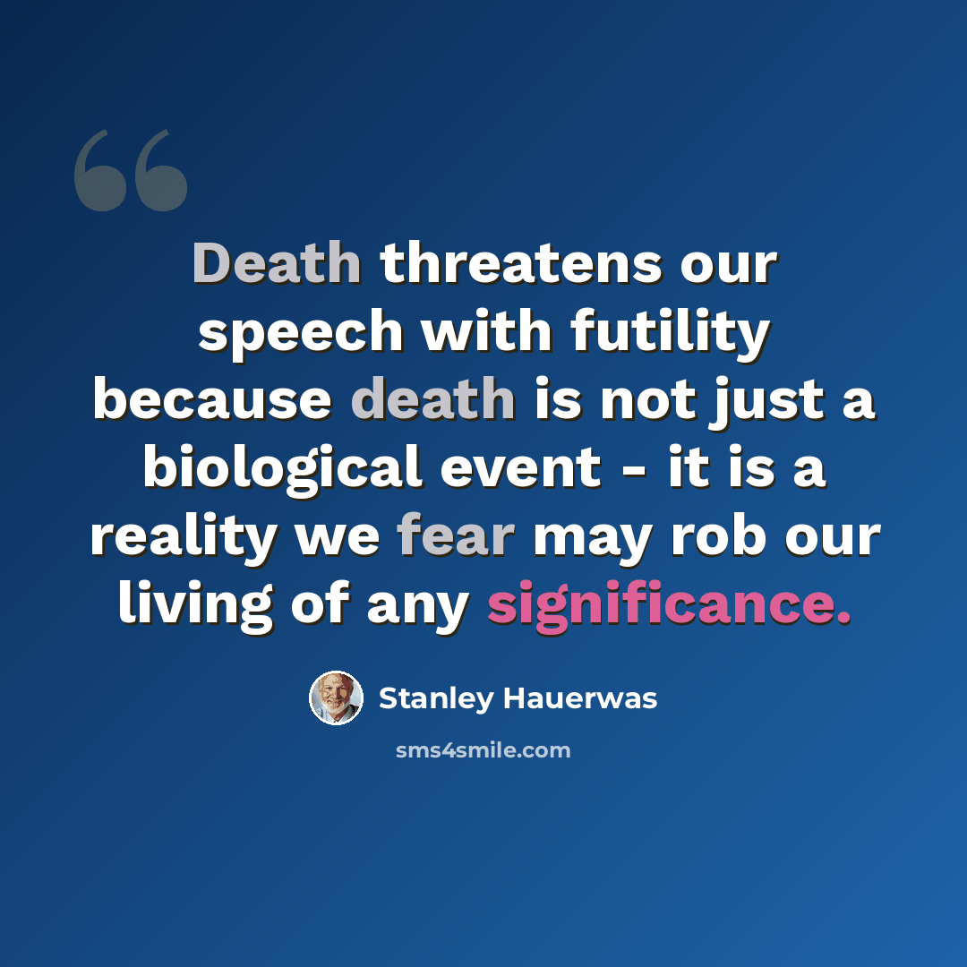 “Death threatens our speech with futility because death is not just a biological event - it is a reality we fear may rob our living of any significance.” quote by Stanley Hauerwas