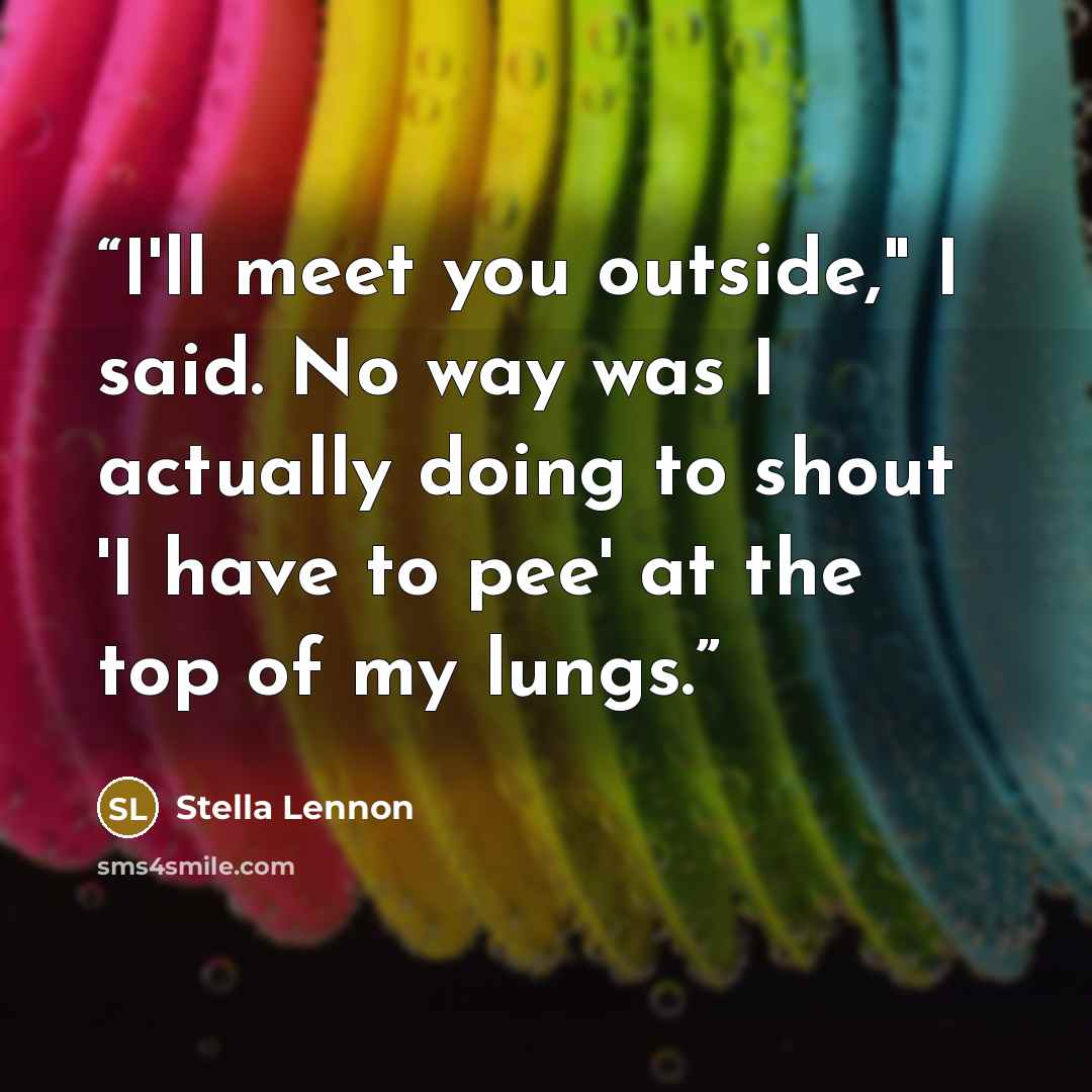 “I'll meet you outside," I said. No way was I actually doing to shout 'I have to pee' at the top of my lungs.” quote by Stella Lennon