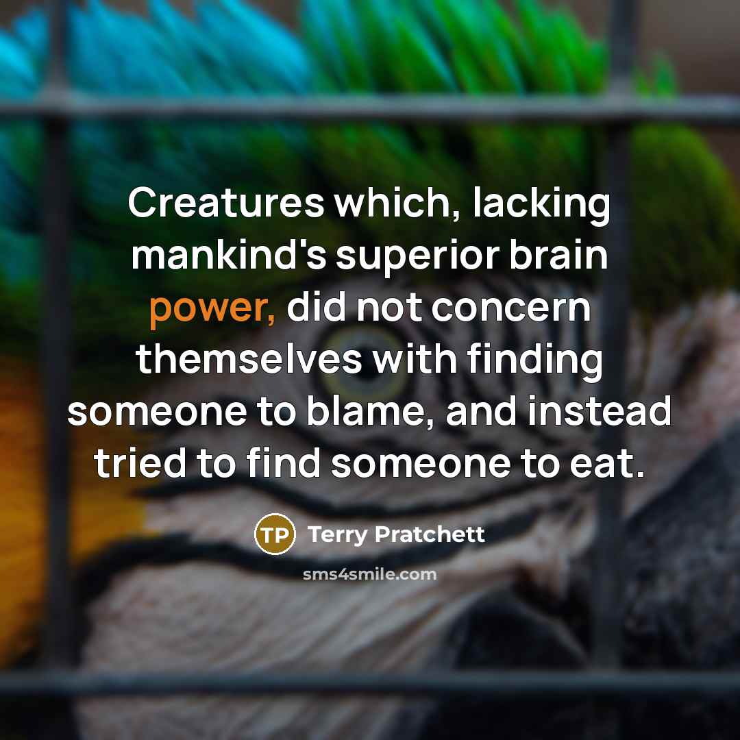 “Creatures which, lacking mankind's superior brain power, did not concern themselves with finding someone to blame, and instead tried to find someone to eat.” quote by Terry Pratchett