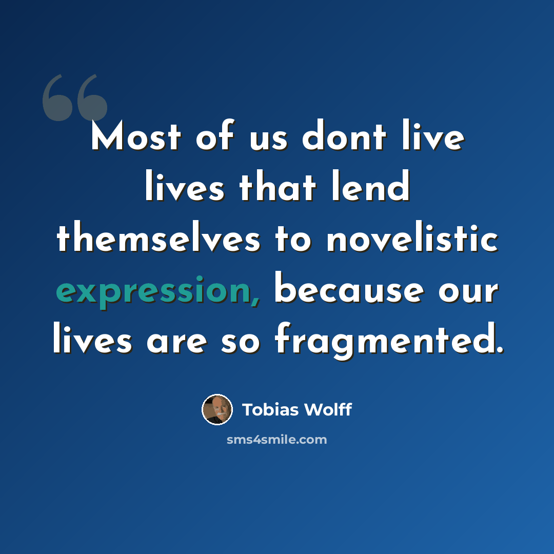 “Most of us dont live lives that lend themselves to novelistic expression, because our lives are so fragmented.” quote by Tobias Wolff