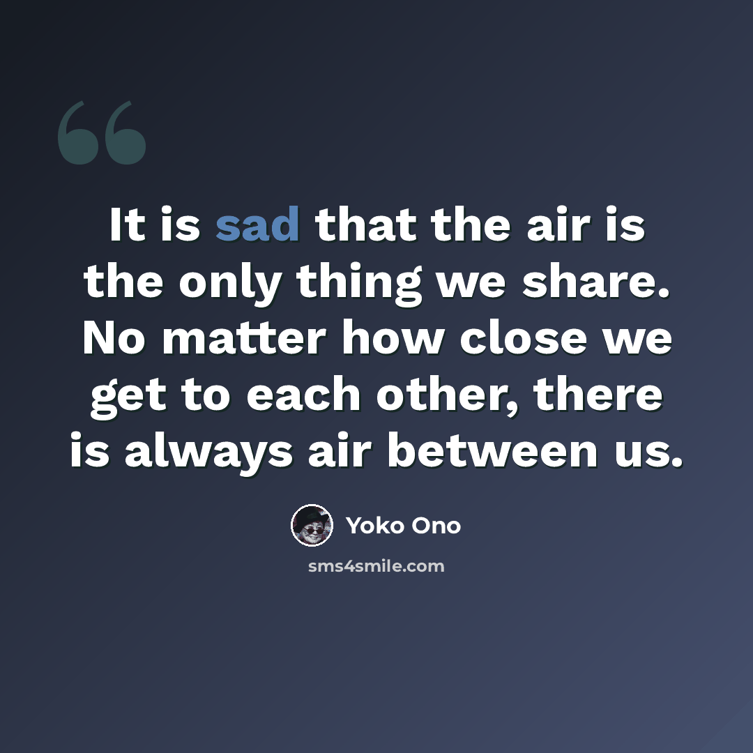 “It is sad that the air is the only thing we share. No matter how close we get to each other, there is always air between us.” quote by Yoko Ono