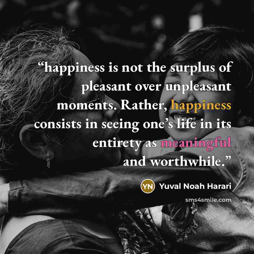 “happiness is not the surplus of pleasant over unpleasant moments. Rather, happiness consists in seeing one’s life in its entirety as meaningful and worthwhile.” quote by Yuval Noah Harari