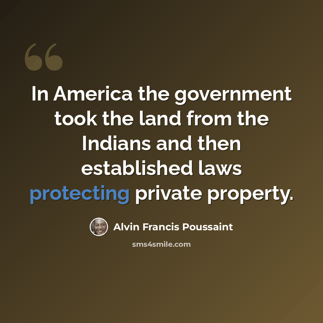 “In America the government took the land from the Indians and then established laws protecting private property.” quote by Alvin Francis Poussaint