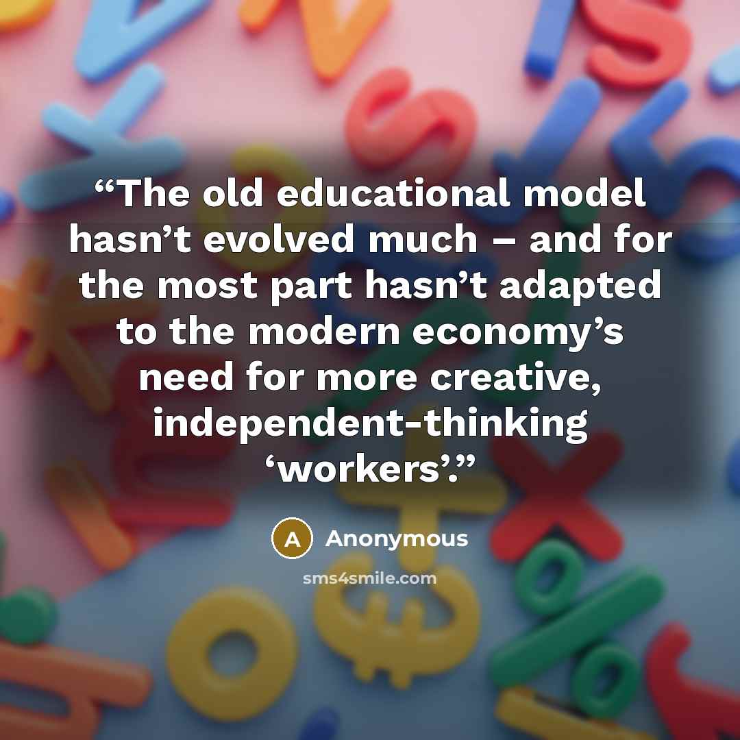 “The old educational model hasn’t evolved much – and for the most part hasn’t adapted to the modern economy’s need for more creative, independent-thinking ‘workers’.” quote by Anonymous