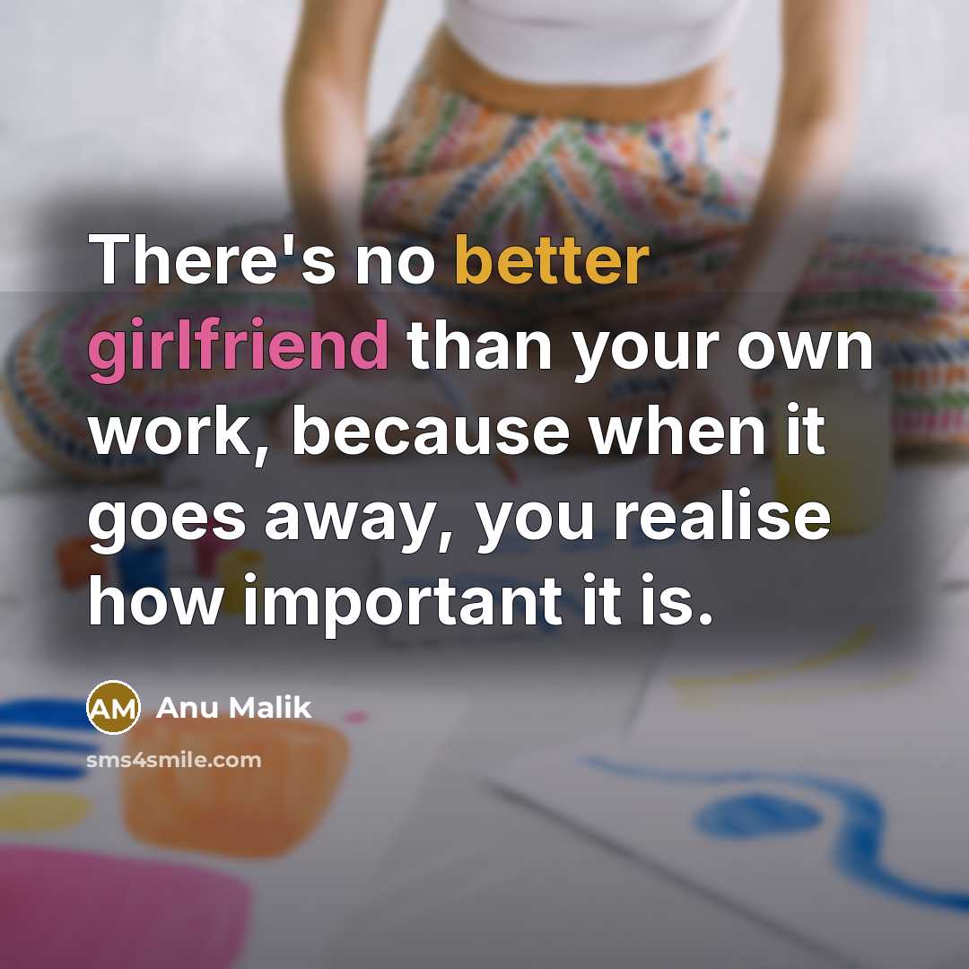 “There's no better girlfriend than your own work, because when it goes away, you realise how important it is.” quote by Anu Malik