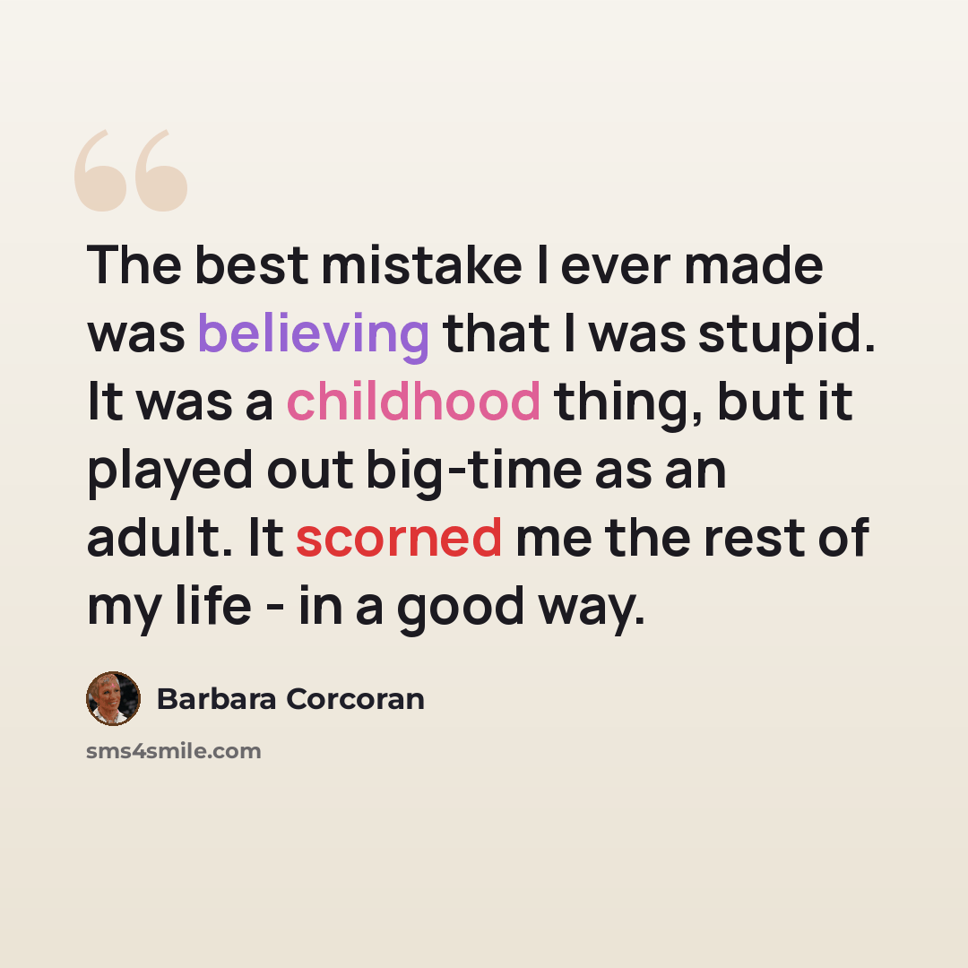 “The best mistake I ever made was believing that I was stupid. It was a childhood thing, but it played out big-time as an adult. It scorned me the rest of my life - in a good way.” quote by Barbara Corcoran