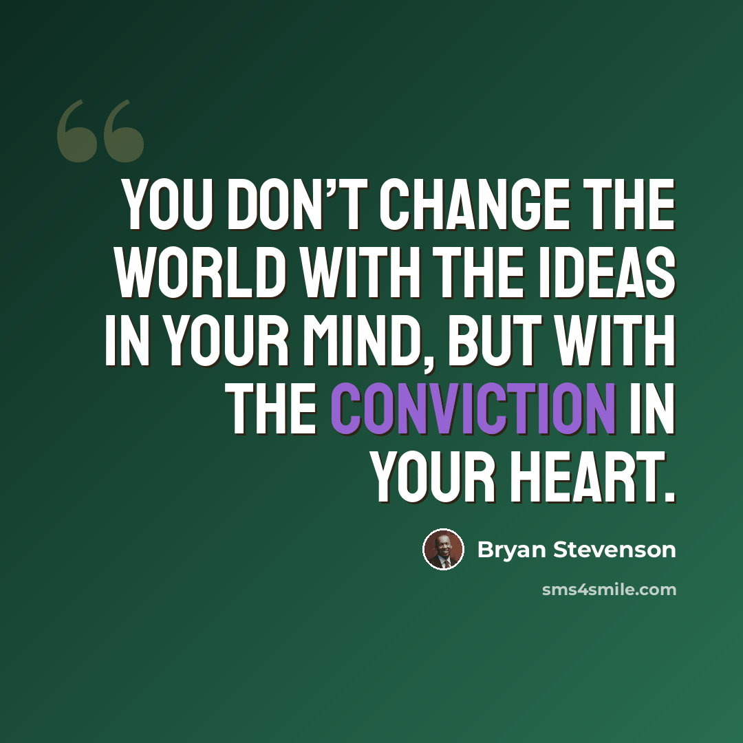 “You don’t change the world with the ideas in your mind, but with the conviction in your heart.” quote by Bryan Stevenson