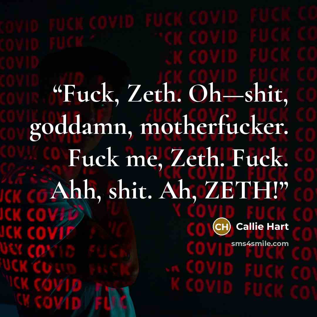 “Fuck, Zeth. Oh—shit, goddamn, motherfucker. Fuck me, Zeth. Fuck. Ahh, shit. Ah, ZETH!” quote by Callie Hart