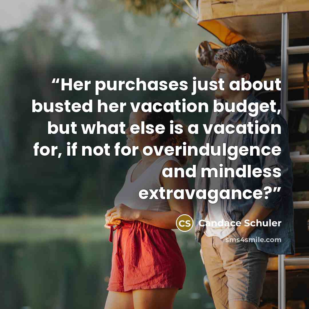 “Her purchases just about busted her vacation budget, but what else is a vacation for, if not for overindulgence and mindless extravagance?” quote by Candace Schuler