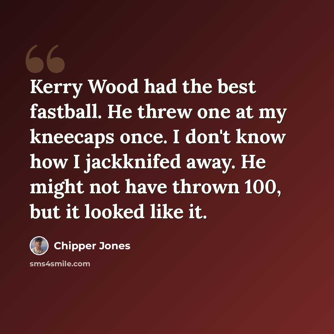 “Kerry Wood had the best fastball. He threw one at my kneecaps once. I don't know how I jackknifed away. He might not have thrown 100, but it looked like it.” quote by Chipper Jones