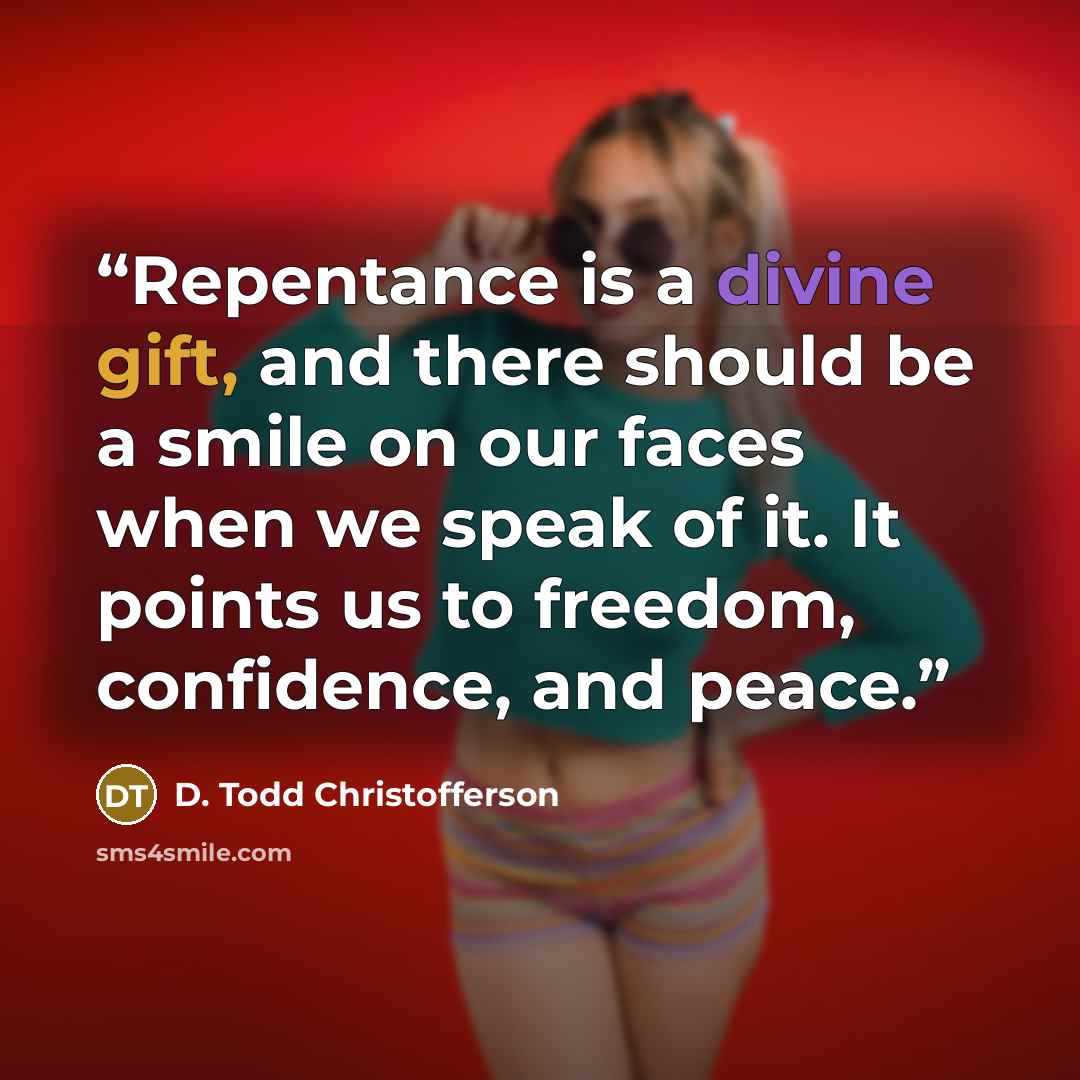 “Repentance is a divine gift, and there should be a smile on our faces when we speak of it. It points us to freedom, confidence, and peace.” quote by D. Todd Christofferson
