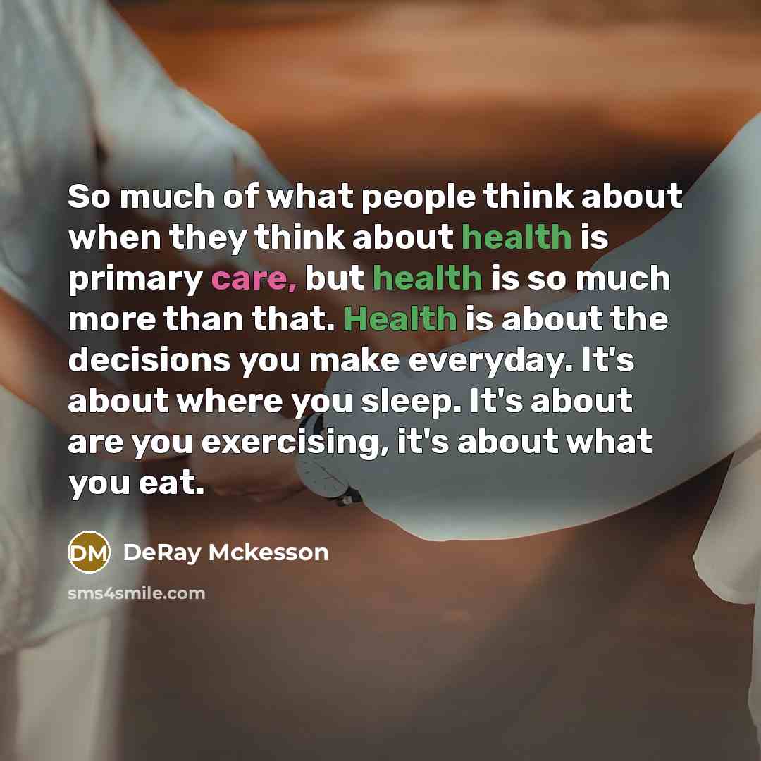“So much of what people think about when they think about health is primary care, but health is so much more than that. Health is about the decisions you make everyday. It's about where you sleep. It's about are you exercising, it's about what you eat.” quote by Deray McKesson