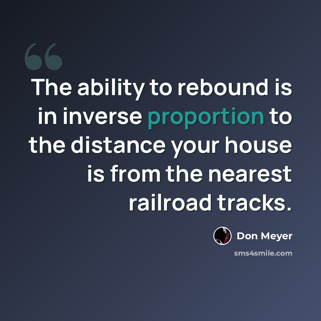 “The ability to rebound is in inverse proportion to the distance your house is from the nearest railroad tracks.” quote by Don Meyer