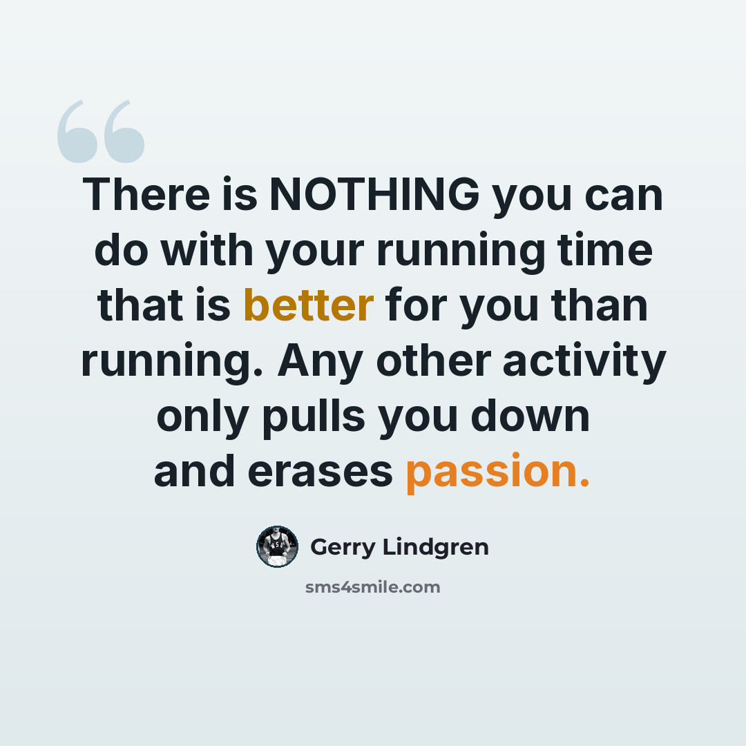 “There is NOTHING you can do with your running time that is better for you than running. Any other activity only pulls you down and erases passion.” quote by Gerry Lindgren