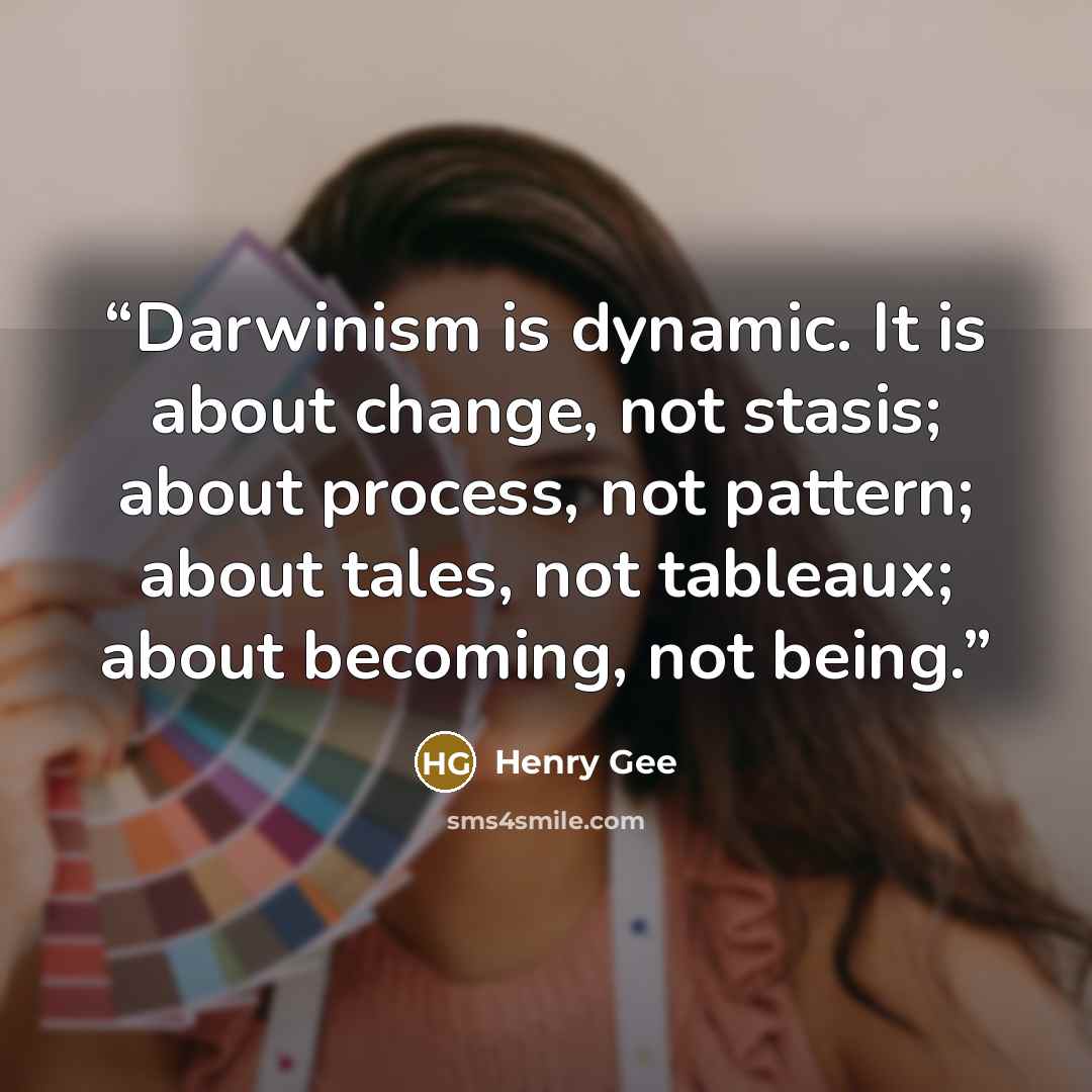 “Darwinism is dynamic. It is about change, not stasis; about process, not pattern; about tales, not tableaux; about becoming, not being.” quote by Henry Gee