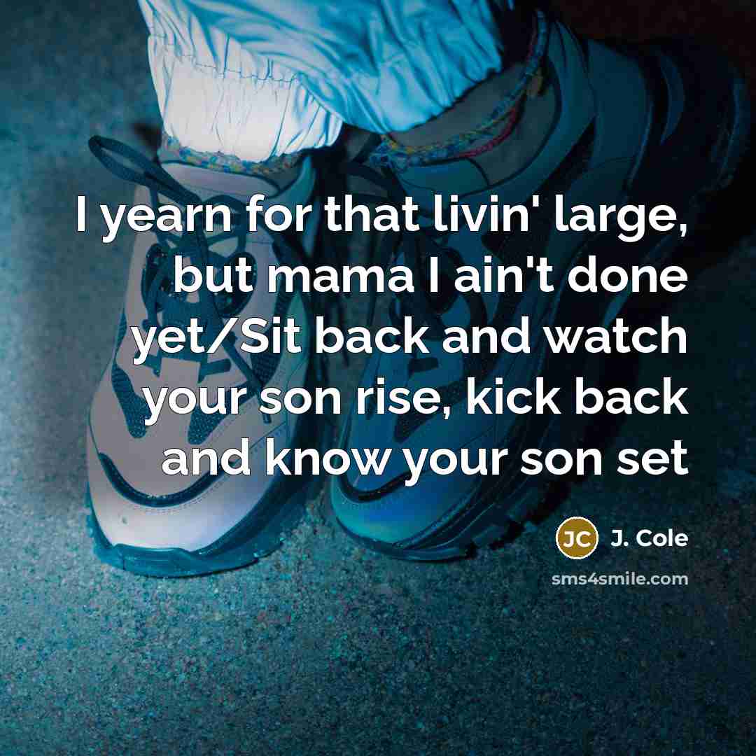 “I yearn for that livin' large, but mama I ain't done yet/Sit back and watch your son rise, kick back and know your son set” quote by J. Cole